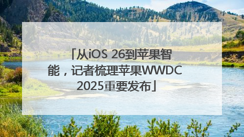 从iOS 26到苹果智能，记者梳理苹果WWDC 2025重要发布