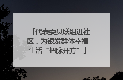 代表委员联组进社区，为银发群体幸福生活“把脉开方”