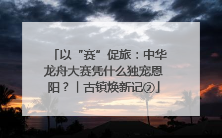 以“赛”促旅：中华龙舟大赛凭什么独宠恩阳？丨古镇焕新记②