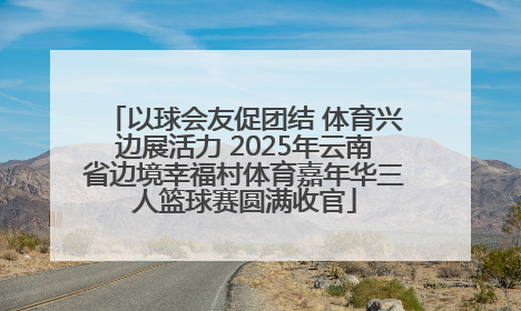 以球会友促团结 体育兴边展活力 2025年云南省边境幸福村体育嘉年华三人篮球赛圆满收官