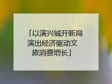 以演兴城开新局 演出经济驱动文旅消费增长