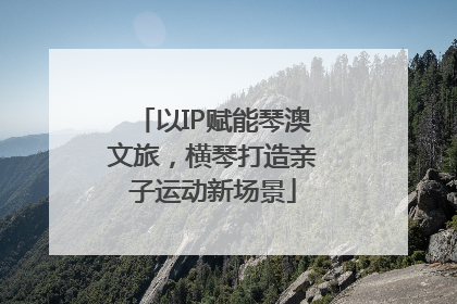 以IP赋能琴澳文旅，横琴打造亲子运动新场景