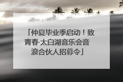 仲夏毕业季启动！致青春·太白湖音乐会音浪合伙人招募令