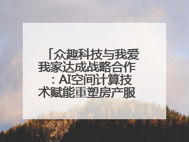 众趣科技与我爱我家达成战略合作：AI空间计算技术赋能重塑房产服务新范式
