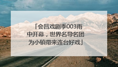 会昌戏剧季003雨中开幕，世界名导名团为小镇带来连台好戏