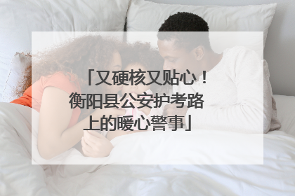 又硬核又贴心！衡阳县公安护考路上的暖心警事