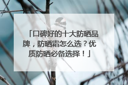 口碑好的十大防晒品牌，防晒霜怎么选？优质防晒必备选择！