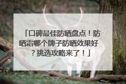 口碑最佳防晒盘点！防晒霜哪个牌子防晒效果好？挑选攻略来了！