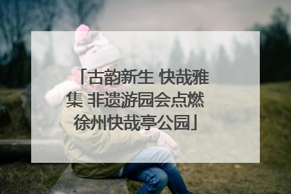 古韵新生 快哉雅集 非遗游园会点燃徐州快哉亭公园