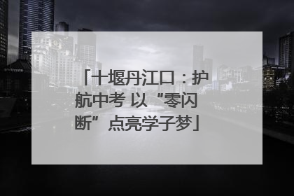 十堰丹江口：护航中考 以“零闪断”点亮学子梦