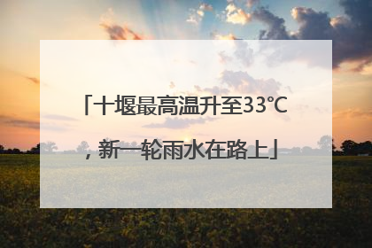 十堰最高温升至33℃，新一轮雨水在路上