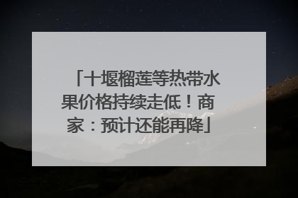 十堰榴莲等热带水果价格持续走低！商家：预计还能再降