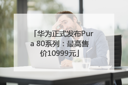华为正式发布Pura 80系列：最高售价10999元