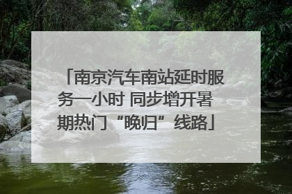 南京汽车南站延时服务一小时 同步增开暑期热门“晚归”线路