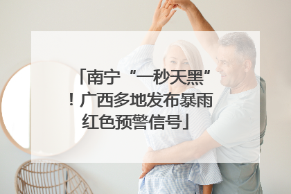 南宁“一秒天黑”！广西多地发布暴雨红色预警信号