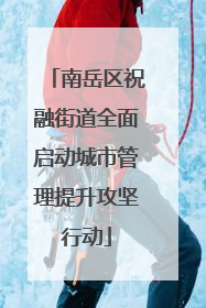 南岳区祝融街道全面启动城市管理提升攻坚行动