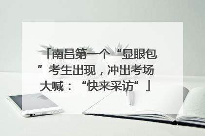 南昌第一个“显眼包”考生出现，冲出考场大喊：“快来采访”