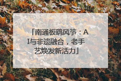 南通板鹞风筝：AI与非遗融合，老手艺焕发新活力