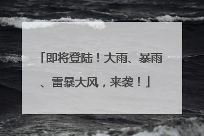 即将登陆！大雨、暴雨、雷暴大风，来袭！