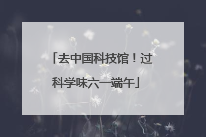 去中国科技馆！过科学味六一端午