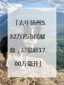 去年扬州5.32万名市民献血，总量超1700万毫升