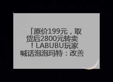 原价199元，取货后2800元转卖！LABUBU玩家喊话泡泡玛特：改善难买的现状