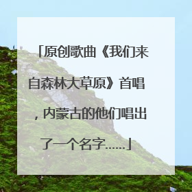 原创歌曲《我们来自森林大草原》首唱，内蒙古的他们唱出了一个名字……