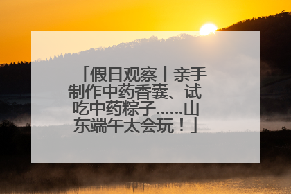 假日观察丨亲手制作中药香囊、试吃中药粽子……山东端午太会玩！