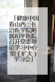 健康中国看山西：长治医学院附属和平医院召开党委理论学习中心组（扩大）学习会