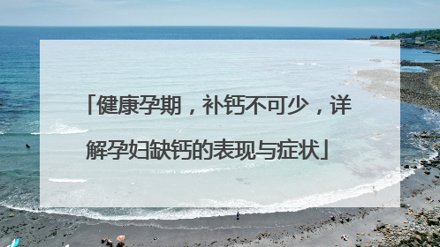 健康孕期，补钙不可少，详解孕妇缺钙的表现与症状