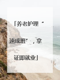 养老护理“速成班”，拿证即就业