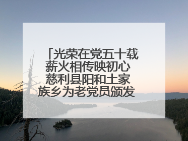 光荣在党五十载 薪火相传映初心 慈利县阳和土家族乡为老党员颁发“光荣在党50年”纪念章