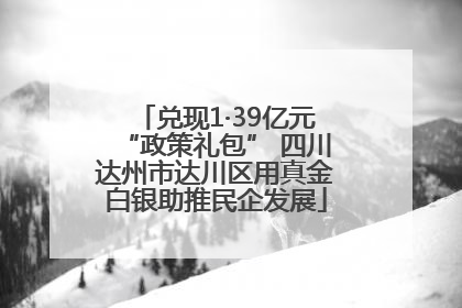 兑现1·39亿元“政策礼包” 四川达州市达川区用真金白银助推民企发展