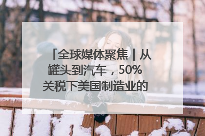 全球媒体聚焦｜从罐头到汽车，50%关税下美国制造业的“生死劫”