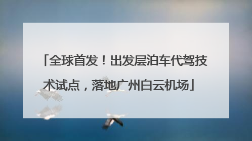 全球首发！出发层泊车代驾技术试点，落地广州白云机场
