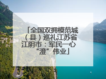 全国双拥模范城（县）巡礼江苏省江阴市：军民一心“澄”伟业