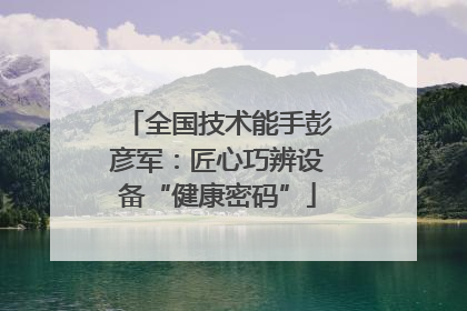 全国技术能手彭彦军：匠心巧辨设备“健康密码”