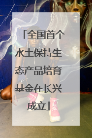 全国首个水土保持生态产品培育基金在长兴成立