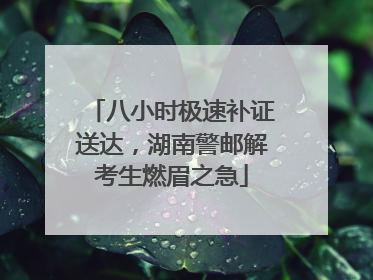 八小时极速补证送达，湖南警邮解考生燃眉之急
