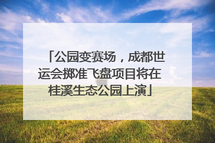 公园变赛场，成都世运会掷准飞盘项目将在桂溪生态公园上演