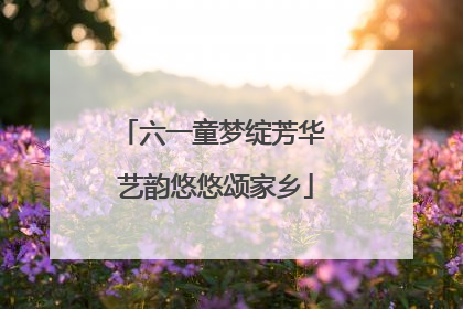 六一童梦绽芳华 艺韵悠悠颂家乡