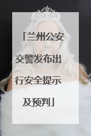 兰州公安交警发布出行安全提示及预判