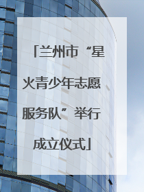兰州市“星火青少年志愿服务队”举行成立仪式