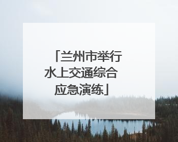 兰州市举行水上交通综合应急演练
