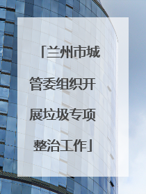 兰州市城管委组织开展垃圾专项整治工作