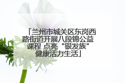 兰州市城关区东岗西路街道开展八段锦公益课程 点亮“银发族”健康活力生活