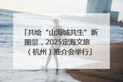 共绘“山海城共生”新图景，2025定海文旅（杭州）推介会举行