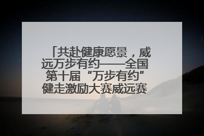 共赴健康愿景，威远万步有约——全国第十届“万步有约”健走激励大赛威远赛区启动仪式