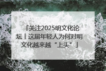 关注2025明文化论坛丨这届年轻人为何对明文化越来越“上头”