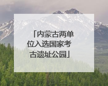 内蒙古两单位入选国家考古遗址公园